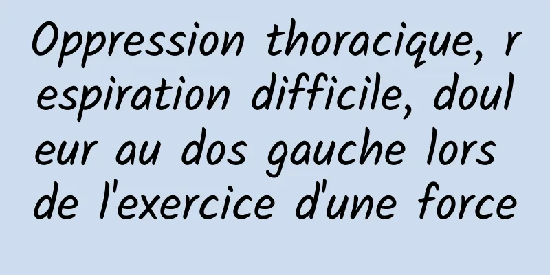 Oppression thoracique, respiration difficile, douleur au dos gauche lors de l'exercice d'une force