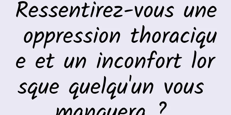 Ressentirez-vous une oppression thoracique et un inconfort lorsque quelqu'un vous manquera ? 