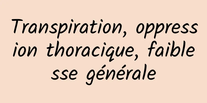 Transpiration, oppression thoracique, faiblesse générale