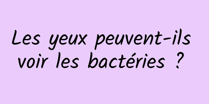 Les yeux peuvent-ils voir les bactéries ? 