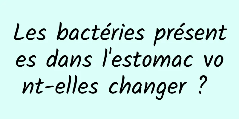 Les bactéries présentes dans l'estomac vont-elles changer ? 