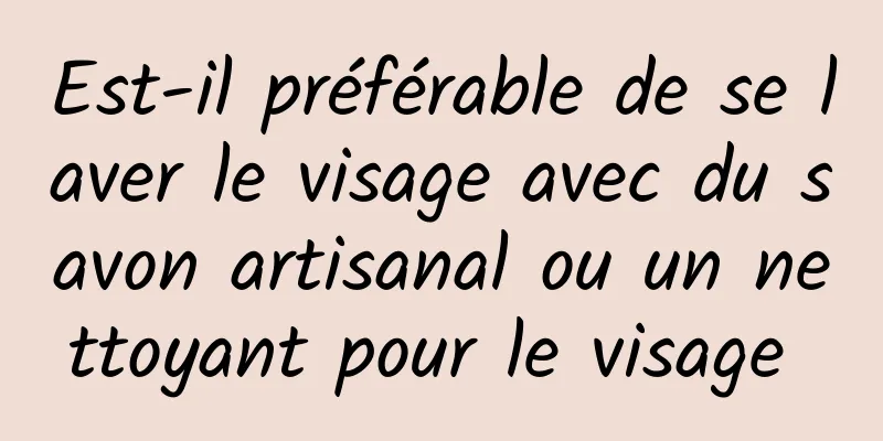 Est-il préférable de se laver le visage avec du savon artisanal ou un nettoyant pour le visage 