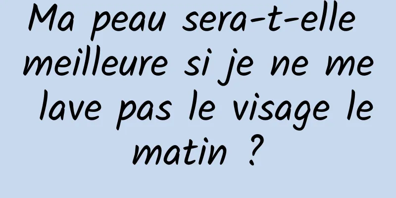 Ma peau sera-t-elle meilleure si je ne me lave pas le visage le matin ? 