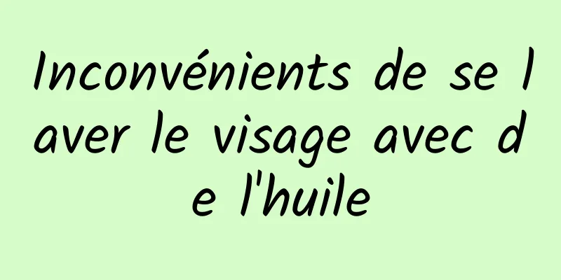 Inconvénients de se laver le visage avec de l'huile