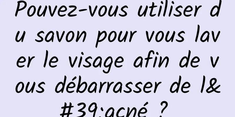 Pouvez-vous utiliser du savon pour vous laver le visage afin de vous débarrasser de l'acné ? 