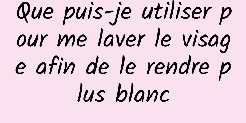 Que puis-je utiliser pour me laver le visage afin de le rendre plus blanc