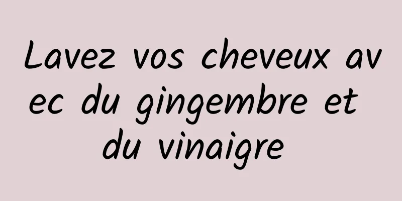 Lavez vos cheveux avec du gingembre et du vinaigre 