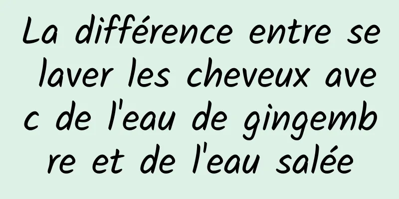 La différence entre se laver les cheveux avec de l'eau de gingembre et de l'eau salée