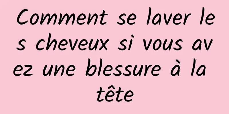 Comment se laver les cheveux si vous avez une blessure à la tête