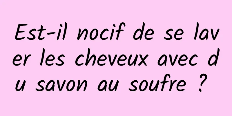 Est-il nocif de se laver les cheveux avec du savon au soufre ? 