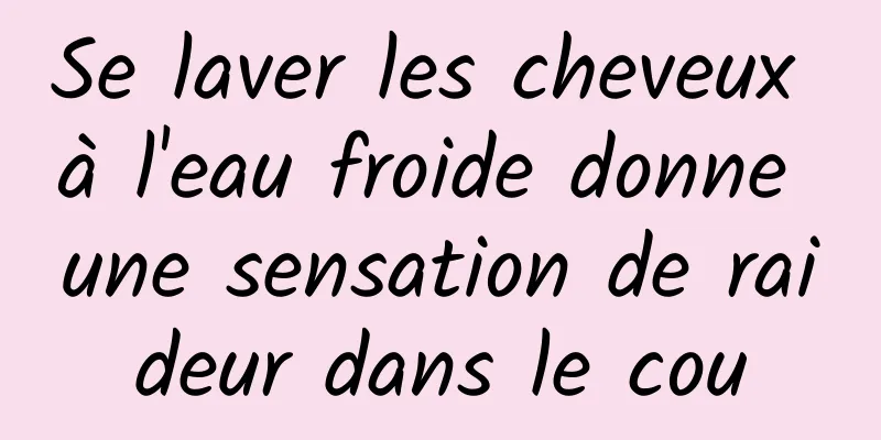 Se laver les cheveux à l'eau froide donne une sensation de raideur dans le cou