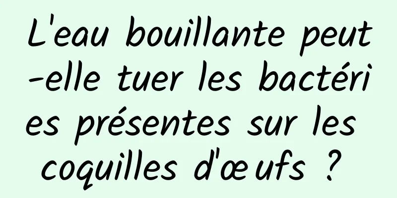 L'eau bouillante peut-elle tuer les bactéries présentes sur les coquilles d'œufs ? 