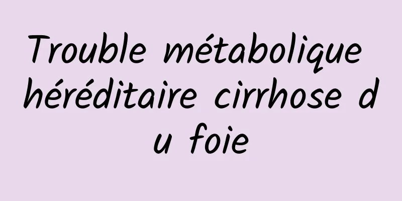 Trouble métabolique héréditaire cirrhose du foie