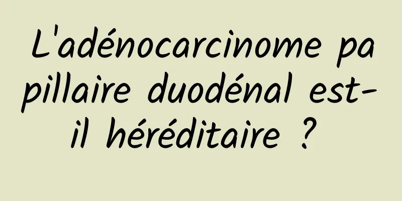 L'adénocarcinome papillaire duodénal est-il héréditaire ? 