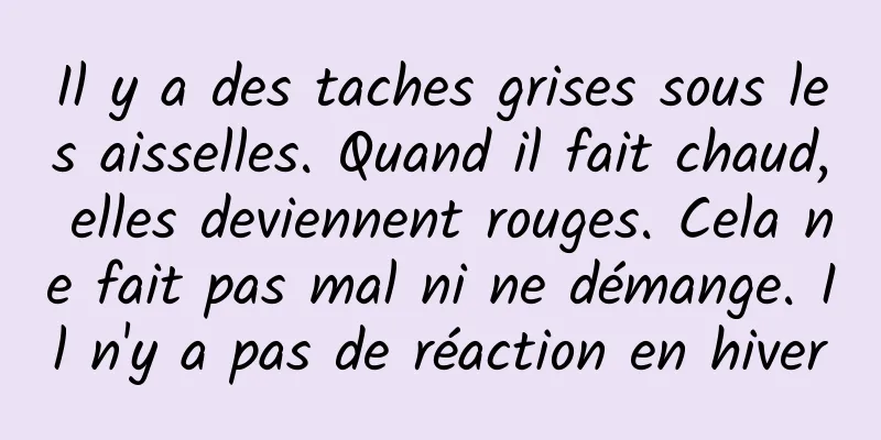 Il y a des taches grises sous les aisselles. Quand il fait chaud, elles deviennent rouges. Cela ne fait pas mal ni ne démange. Il n'y a pas de réaction en hiver