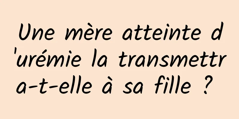 Une mère atteinte d'urémie la transmettra-t-elle à sa fille ? 