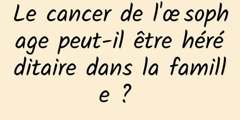 Le cancer de l'œsophage peut-il être héréditaire dans la famille ? 