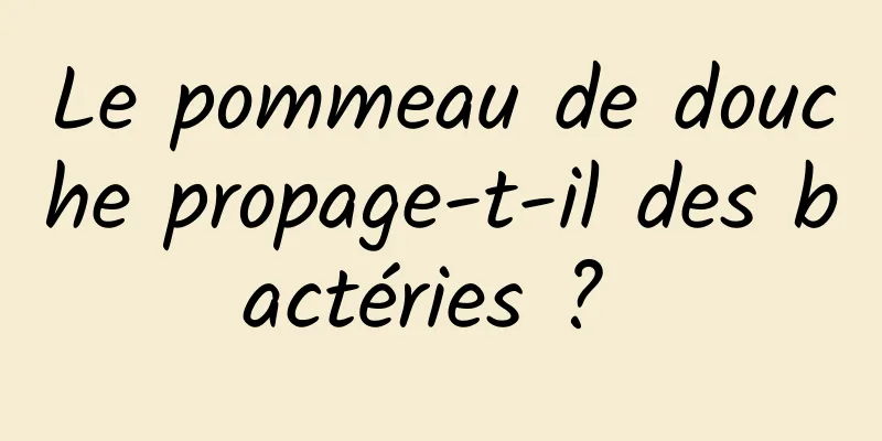 Le pommeau de douche propage-t-il des bactéries ? 