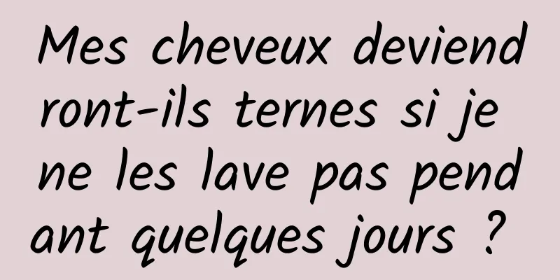 Mes cheveux deviendront-ils ternes si je ne les lave pas pendant quelques jours ? 