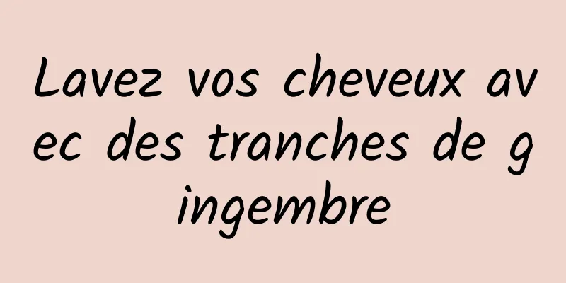 Lavez vos cheveux avec des tranches de gingembre