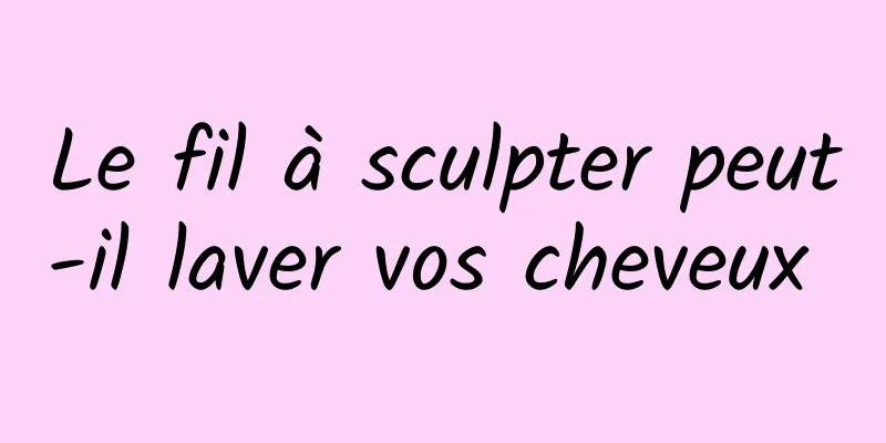 Le fil à sculpter peut-il laver vos cheveux 