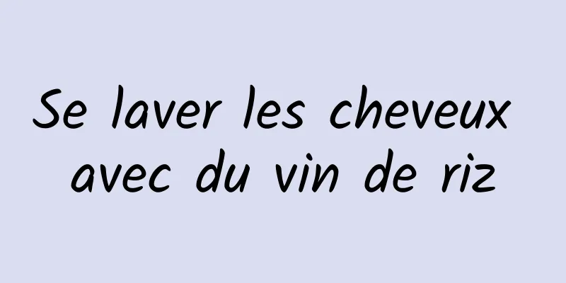 Se laver les cheveux avec du vin de riz