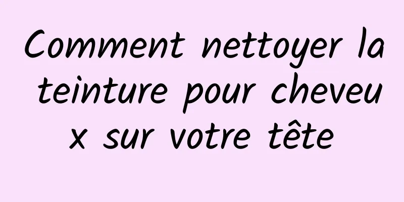 Comment nettoyer la teinture pour cheveux sur votre tête