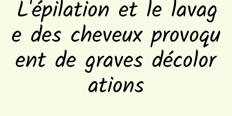 L'épilation et le lavage des cheveux provoquent de graves décolorations