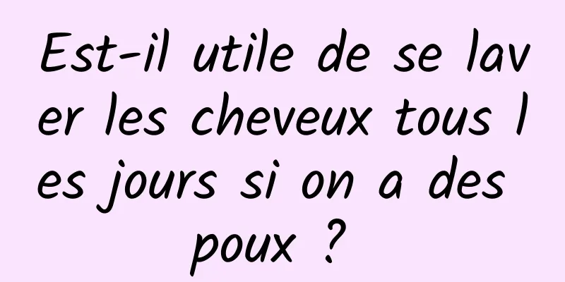 Est-il utile de se laver les cheveux tous les jours si on a des poux ? 