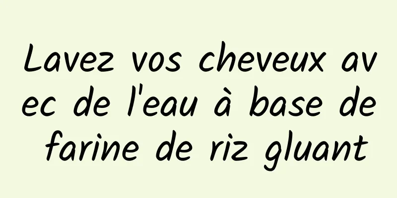 Lavez vos cheveux avec de l'eau à base de farine de riz gluant