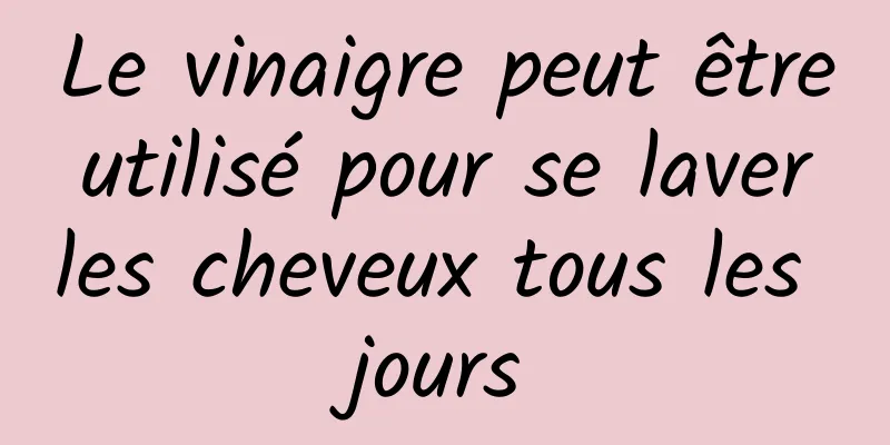 Le vinaigre peut être utilisé pour se laver les cheveux tous les jours