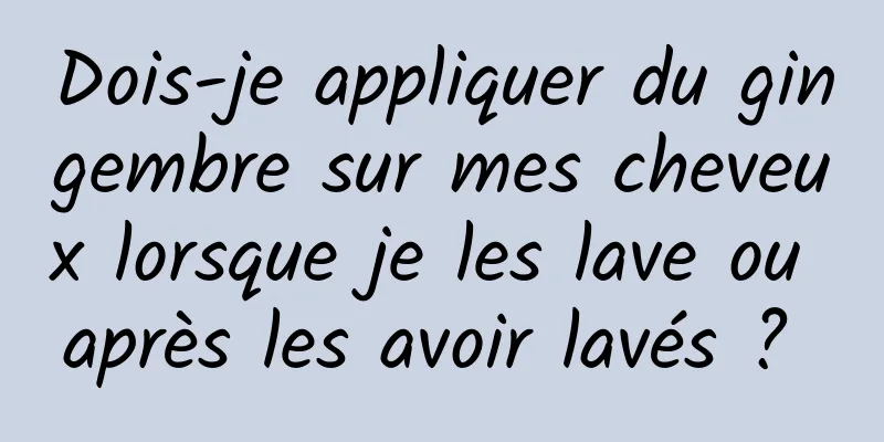 Dois-je appliquer du gingembre sur mes cheveux lorsque je les lave ou après les avoir lavés ? 