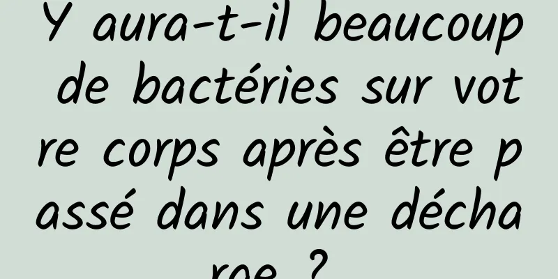 Y aura-t-il beaucoup de bactéries sur votre corps après être passé dans une décharge ? 