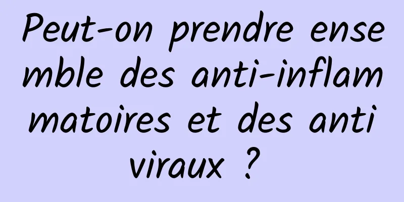 Peut-on prendre ensemble des anti-inflammatoires et des antiviraux ? 