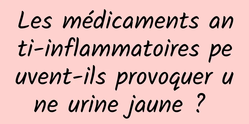 Les médicaments anti-inflammatoires peuvent-ils provoquer une urine jaune ? 