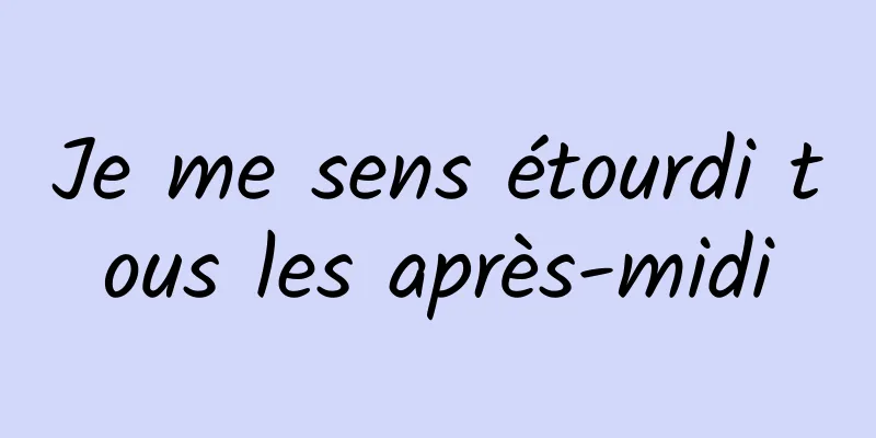 Je me sens étourdi tous les après-midi