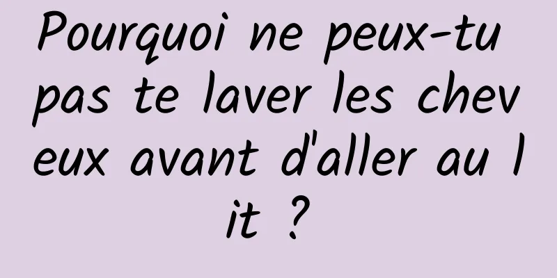 Pourquoi ne peux-tu pas te laver les cheveux avant d'aller au lit ? 