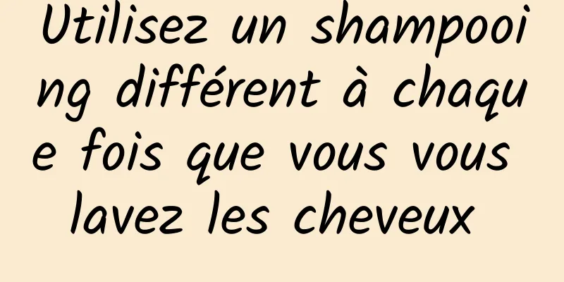 Utilisez un shampooing différent à chaque fois que vous vous lavez les cheveux 