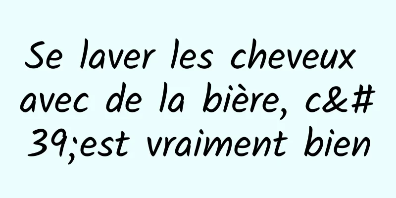 Se laver les cheveux avec de la bière, c'est vraiment bien