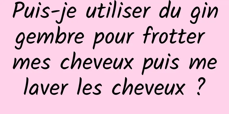 Puis-je utiliser du gingembre pour frotter mes cheveux puis me laver les cheveux ? 