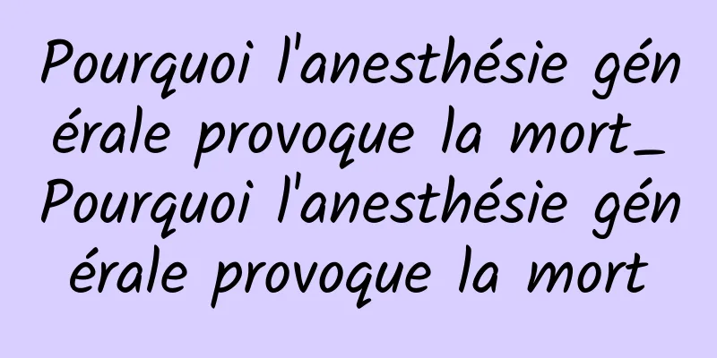 Pourquoi l'anesthésie générale provoque la mort_Pourquoi l'anesthésie générale provoque la mort