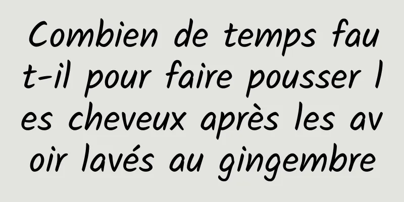 Combien de temps faut-il pour faire pousser les cheveux après les avoir lavés au gingembre