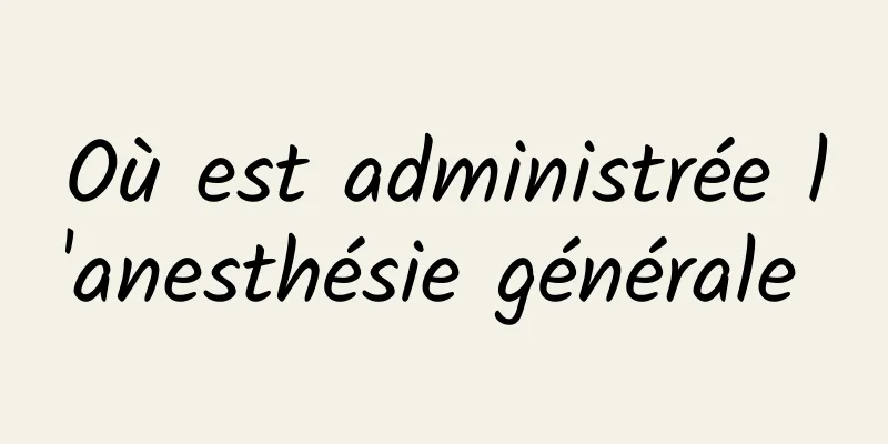 Où est administrée l'anesthésie générale 