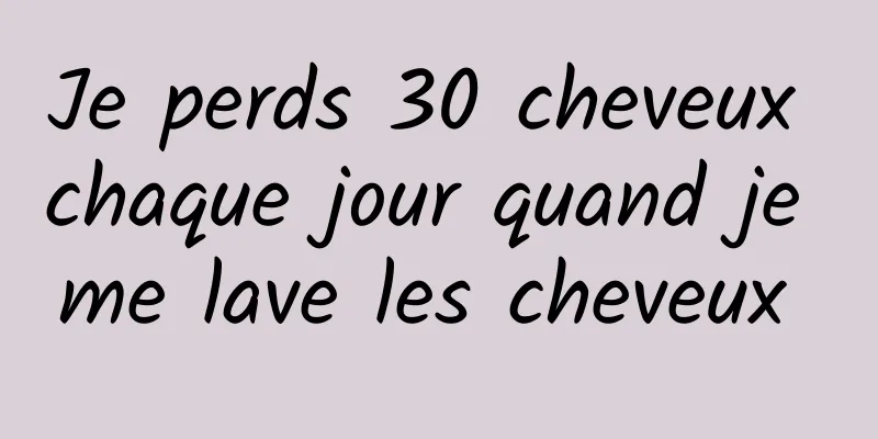 Je perds 30 cheveux chaque jour quand je me lave les cheveux 