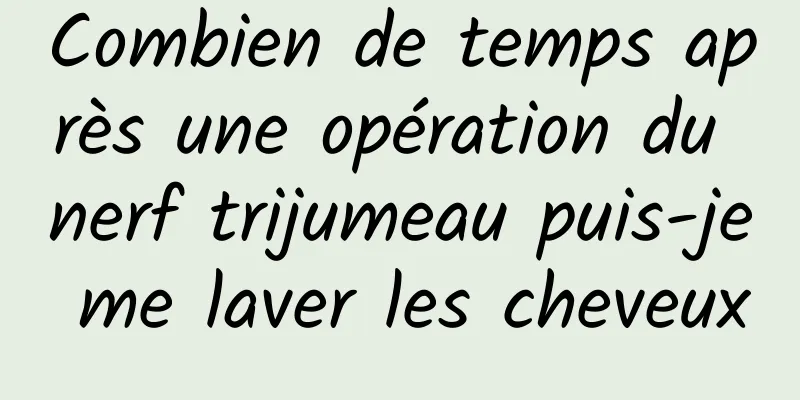 Combien de temps après une opération du nerf trijumeau puis-je me laver les cheveux