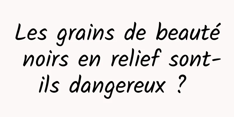 Les grains de beauté noirs en relief sont-ils dangereux ? 