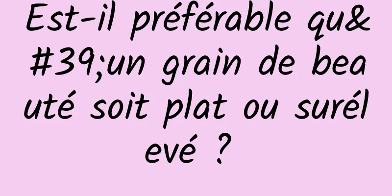 Est-il préférable qu'un grain de beauté soit plat ou surélevé ? 