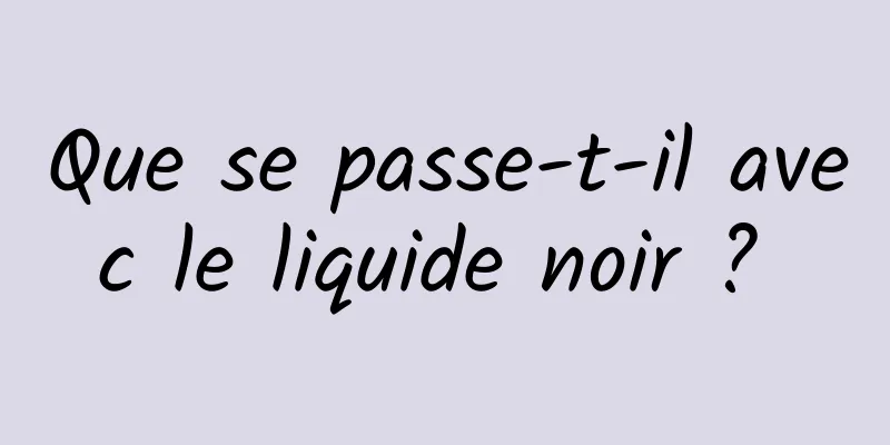 Que se passe-t-il avec le liquide noir ? 