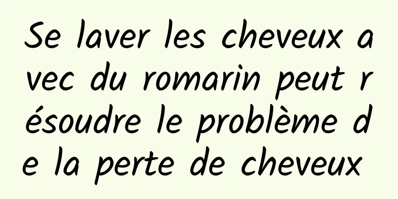 Se laver les cheveux avec du romarin peut résoudre le problème de la perte de cheveux 