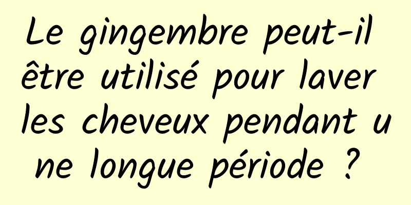 Le gingembre peut-il être utilisé pour laver les cheveux pendant une longue période ? 